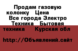 Продам газовую колонку › Цена ­ 3 000 - Все города Электро-Техника » Бытовая техника   . Курская обл.